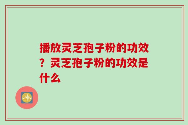 播放灵芝孢子粉的功效？灵芝孢子粉的功效是什么