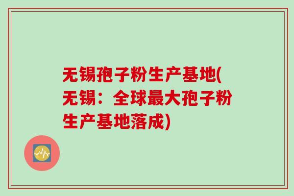 无锡孢子粉生产基地(无锡：全球最大孢子粉生产基地落成)