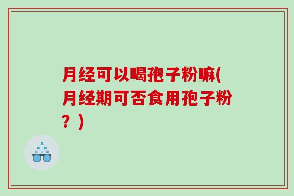 月经可以喝孢子粉嘛(月经期可否食用孢子粉？)