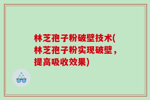 林芝孢子粉破壁技术(林芝孢子粉实现破壁，提高吸收效果)