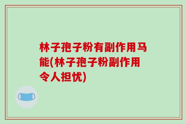 林子孢子粉有副作用马能(林子孢子粉副作用令人担忧)