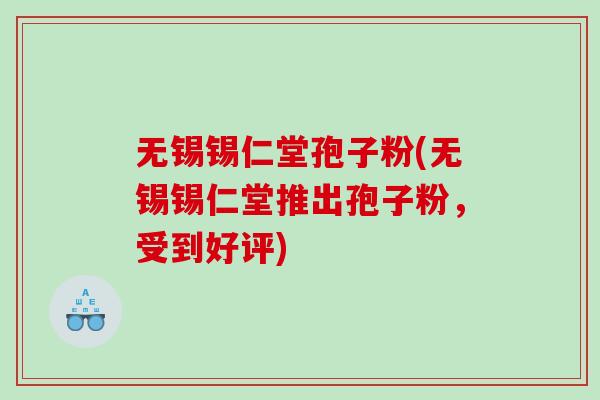 无锡锡仁堂孢子粉(无锡锡仁堂推出孢子粉，受到好评)