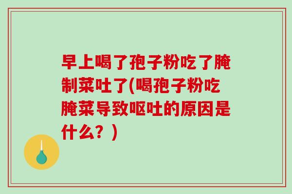 早上喝了孢子粉吃了腌制菜吐了(喝孢子粉吃腌菜导致的原因是什么？)