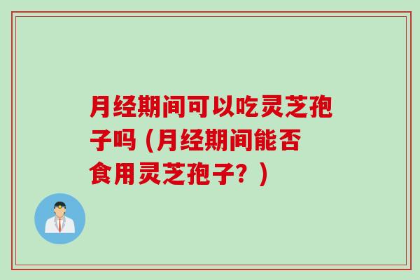 期间可以吃灵芝孢子吗 (期间能否食用灵芝孢子?) 期间可以吃灵芝孢子吗 (期间能否食用灵芝孢子?)