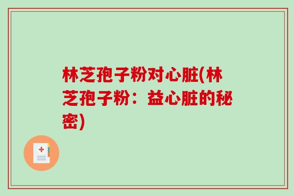林芝孢子粉对心脏(林芝孢子粉：益心脏的秘密)