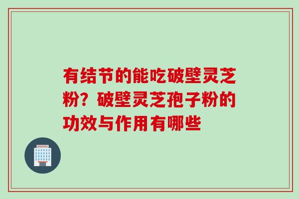 有结节的能吃破壁灵芝粉？破壁灵芝孢子粉的功效与作用有哪些