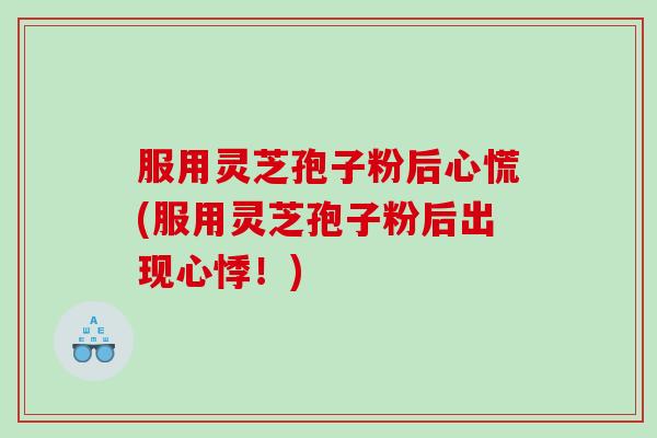 服用灵芝孢子粉后心慌(服用灵芝孢子粉后出现心悸！)