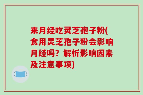 来月经吃灵芝孢子粉(食用灵芝孢子粉会影响月经吗？解析影响因素及注意事项)