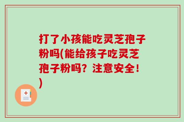 打了小孩能吃灵芝孢子粉吗(能给孩子吃灵芝孢子粉吗？注意安全！)
