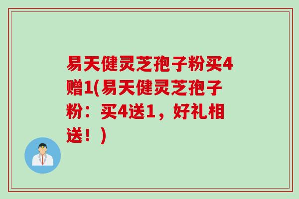 易天健灵芝孢子粉买4赠1(易天健灵芝孢子粉:买4送1,好礼相送!) 易天健灵芝孢子粉买4赠1(易天健灵芝孢子粉:买4送1,好礼相送!)