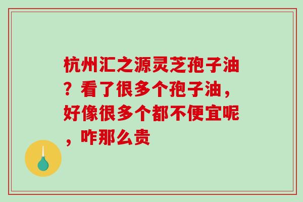 杭州汇之源灵芝孢子油？看了很多个孢子油，好像很多个都不便宜呢，咋那么贵