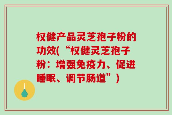 权健产品灵芝孢子粉的功效(“权健灵芝孢子粉：增强免疫力、促进睡眠、调节肠道”)