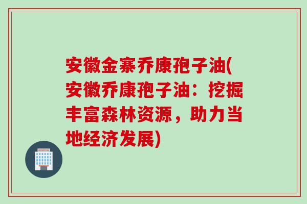 安徽金寨乔康孢子油(安徽乔康孢子油：挖掘丰富森林资源，助力当地经济发展)