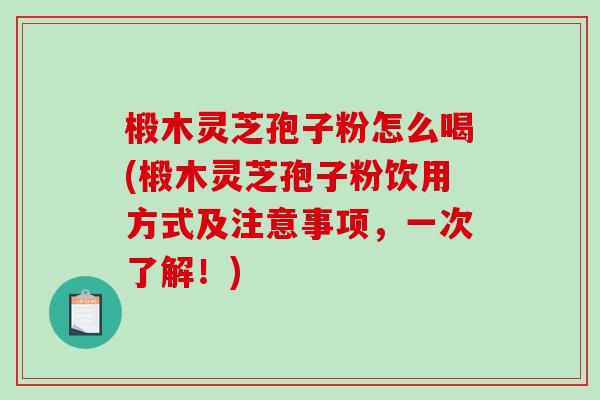椴木灵芝孢子粉怎么喝(椴木灵芝孢子粉饮用方式及注意事项，一次了解！)