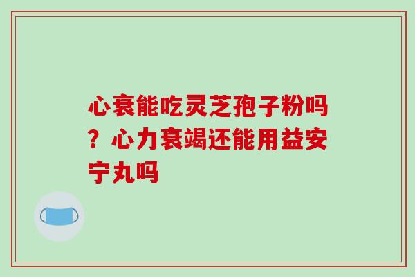 心衰能吃灵芝孢子粉吗？心力衰竭还能用益安宁丸吗