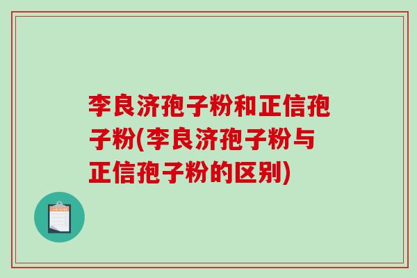 李良济孢子粉和正信孢子粉(李良济孢子粉与正信孢子粉的区别)