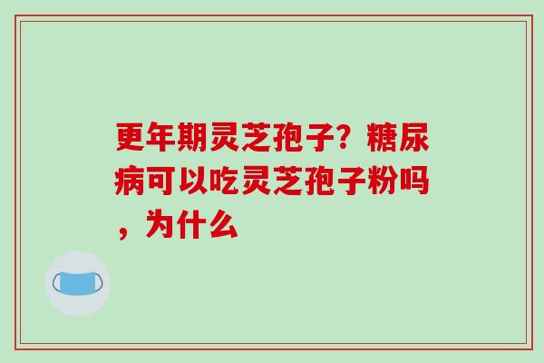 更年期灵芝孢子？糖尿病可以吃灵芝孢子粉吗，为什么