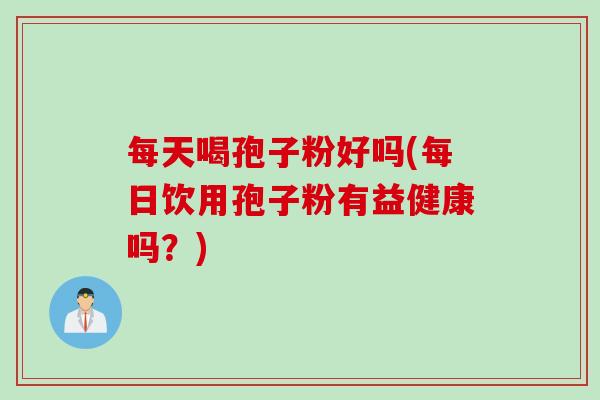 每天喝孢子粉好吗(每日饮用孢子粉有益健康吗？)