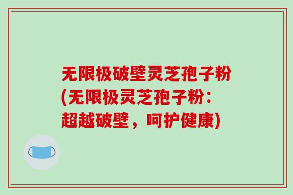 无限极破壁灵芝孢子粉(无限极灵芝孢子粉：超越破壁，呵护健康)