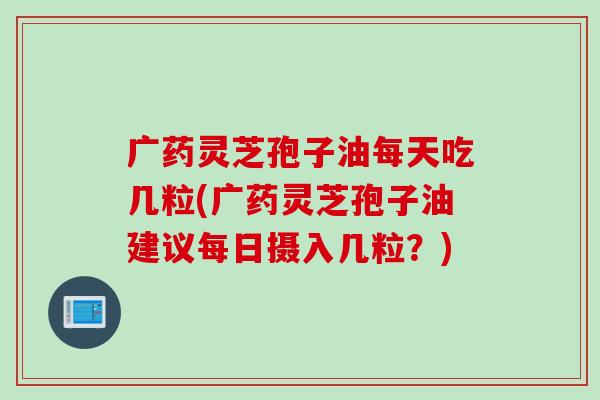 广药灵芝孢子油每天吃几粒(广药灵芝孢子油建议每日摄入几粒？)