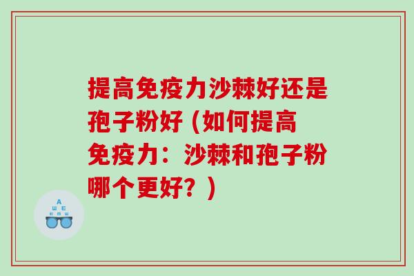 提高免疫力沙棘好还是孢子粉好 (如何提高免疫力：沙棘和孢子粉哪个更好？)