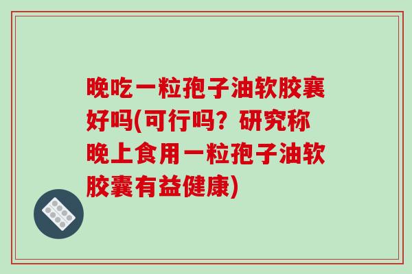 晚吃一粒孢子油软胶襄好吗(可行吗？研究称晚上食用一粒孢子油软胶囊有益健康)