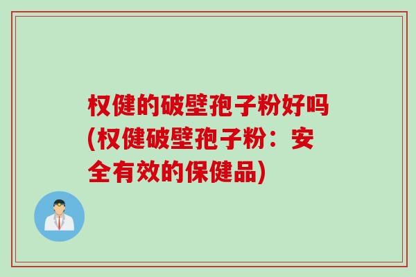 权健的破壁孢子粉好吗(权健破壁孢子粉：安全有效的保健品)