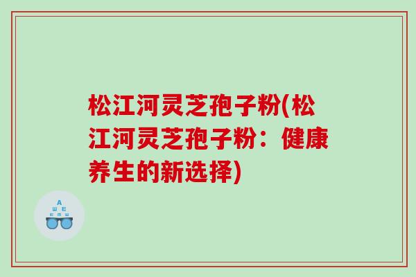 松江河灵芝孢子粉(松江河灵芝孢子粉：健康养生的新选择)