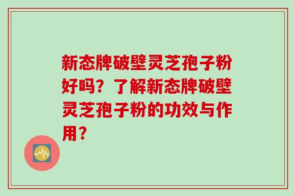 新态牌破壁灵芝孢子粉好吗？了解新态牌破壁灵芝孢子粉的功效与作用？