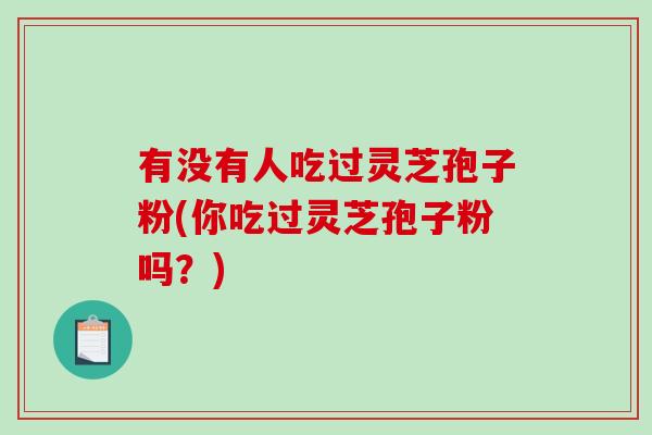有没有人吃过灵芝孢子粉(你吃过灵芝孢子粉吗？)