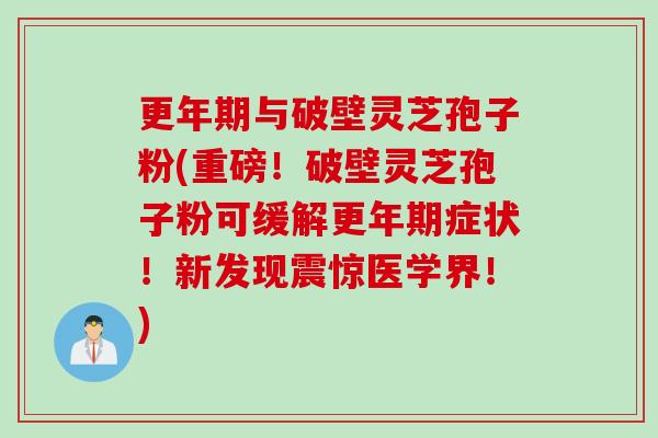 更年期与破壁灵芝孢子粉(重磅！破壁灵芝孢子粉可缓解更年期症状！新发现震惊医学界！)