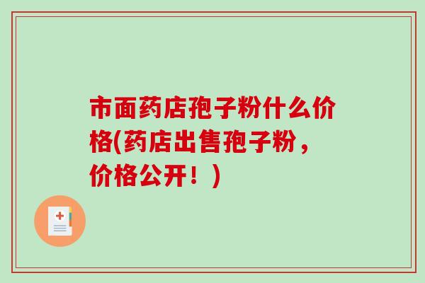 市面药店孢子粉什么价格(药店出售孢子粉，价格公开！)