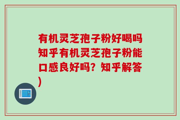 有机灵芝孢子粉好喝吗知乎有机灵芝孢子粉能口感良好吗？知乎解答)