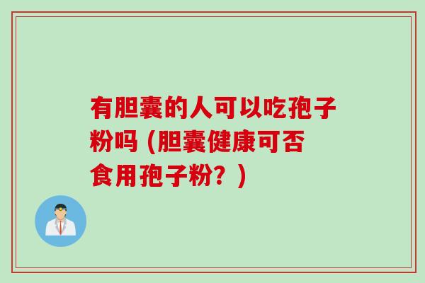 有胆囊的人可以吃孢子粉吗 (胆囊健康可否食用孢子粉？)