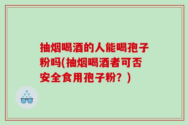 抽烟喝酒的人能喝孢子粉吗(抽烟喝酒者可否安全食用孢子粉？)