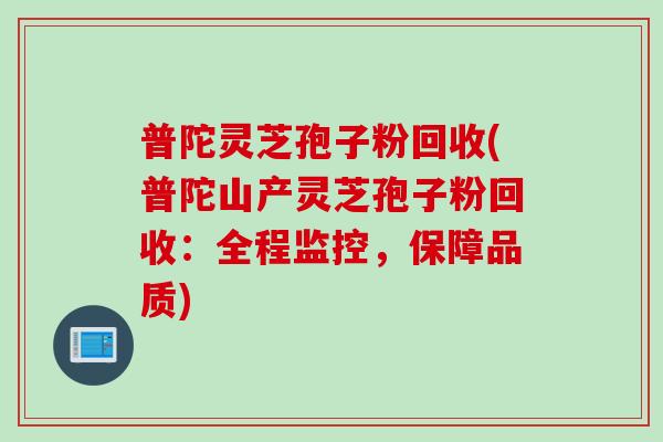 普陀灵芝孢子粉回收(普陀山产灵芝孢子粉回收：全程监控，保障品质)