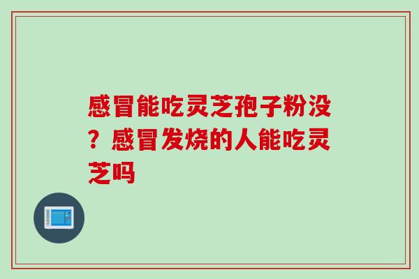 感冒能吃灵芝孢子粉没？感冒发烧的人能吃灵芝吗