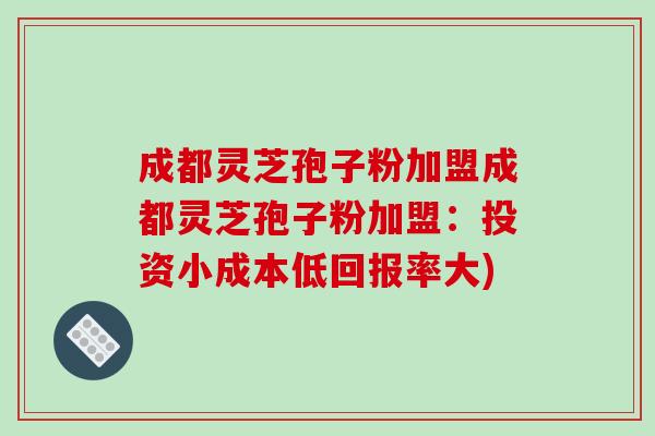 成都灵芝孢子粉加盟成都灵芝孢子粉加盟：投资小成本低回报率大)