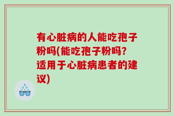有心脏病的人能吃孢子粉吗(能吃孢子粉吗？适用于心脏病患者的建议)