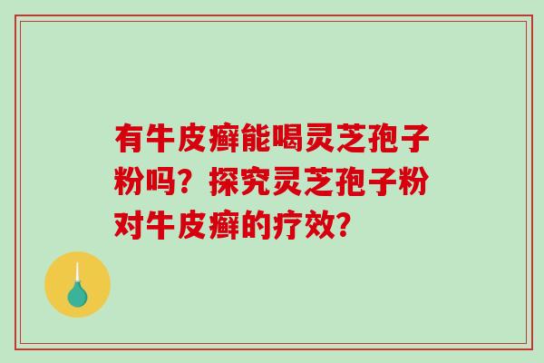 有牛皮癣能喝灵芝孢子粉吗?探究灵芝孢子粉对牛皮癣的疗效? 有牛皮癣能喝灵芝孢子粉吗?探究灵芝孢子粉对牛皮癣的疗效?