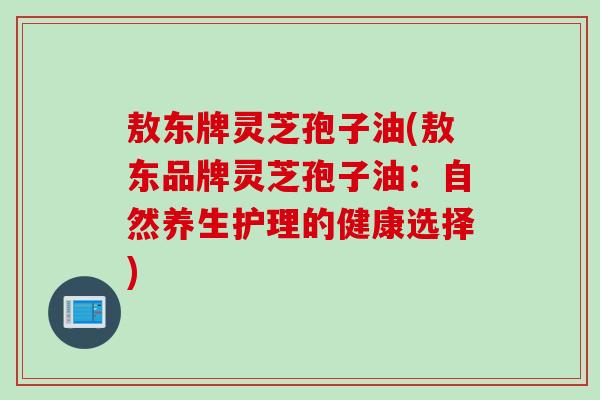 敖东牌灵芝孢子油(敖东品牌灵芝孢子油：自然养生护理的健康选择)