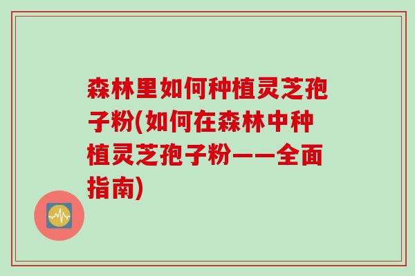 森林里如何种植灵芝孢子粉(如何在森林中种植灵芝孢子粉——全面指南)