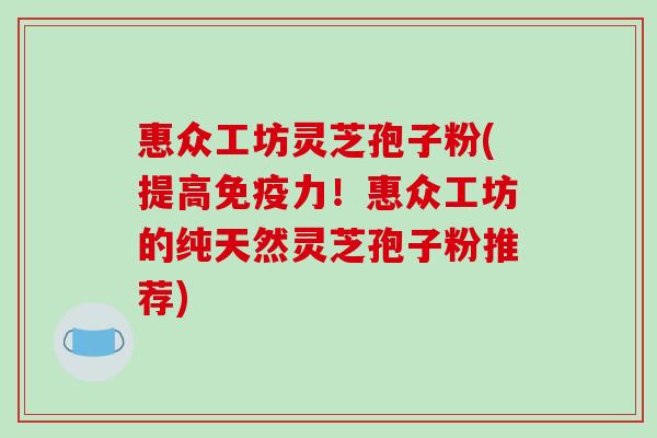 惠众工坊灵芝孢子粉(提高免疫力！惠众工坊的纯天然灵芝孢子粉推荐)