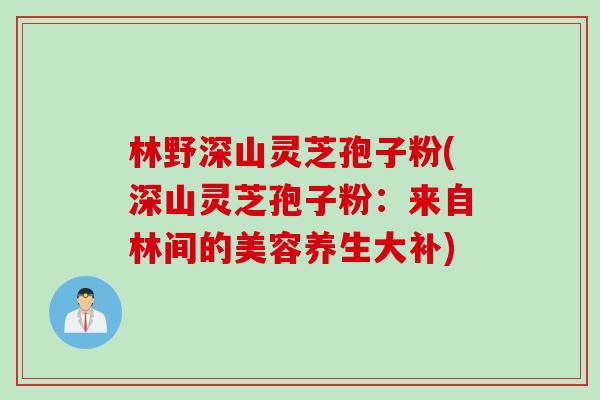 林野深山灵芝孢子粉(深山灵芝孢子粉：来自林间的美容养生大补)