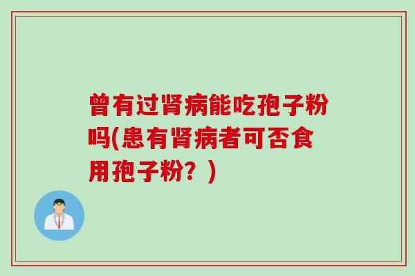 曾有过肾病能吃孢子粉吗(患有肾病者可否食用孢子粉？)