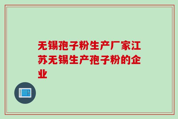 无锡孢子粉生产厂家江苏无锡生产孢子粉的企业