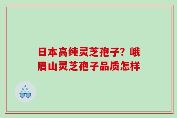 日本高纯灵芝孢子？峨眉山灵芝孢子品质怎样
