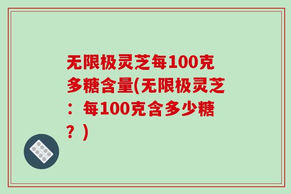 无限极灵芝每100克多糖含量(无限极灵芝：每100克含多少糖？)