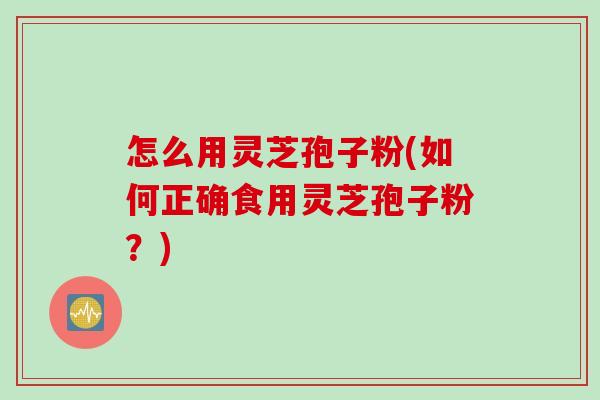 怎么用灵芝孢子粉(如何正确食用灵芝孢子粉？)