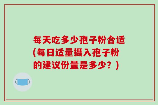 每天吃多少孢子粉合适(每日适量摄入孢子粉的建议份量是多少？)